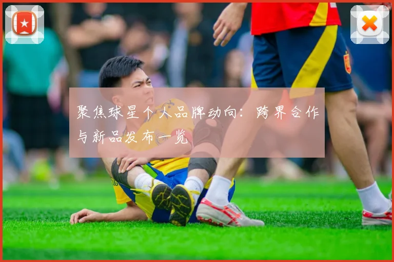 聚焦球星个人品牌动向:跨界合作与新品发布一览