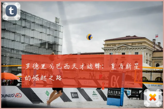 罗德里戈巴西天才边锋：皇马新星的崛起之路