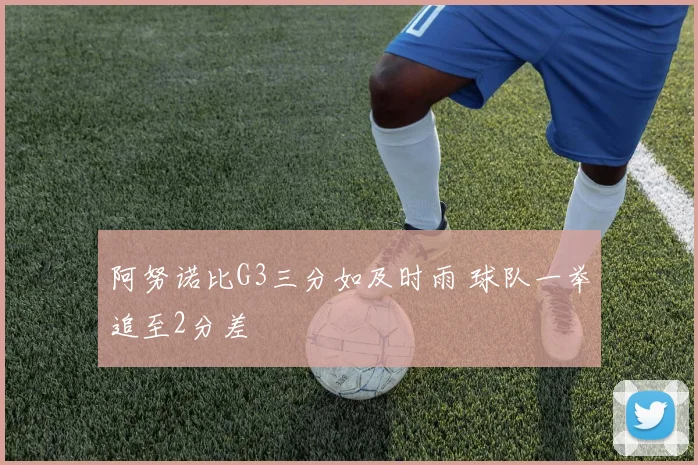 阿努诺比G3三分如及时雨 球队一举追至2分差
