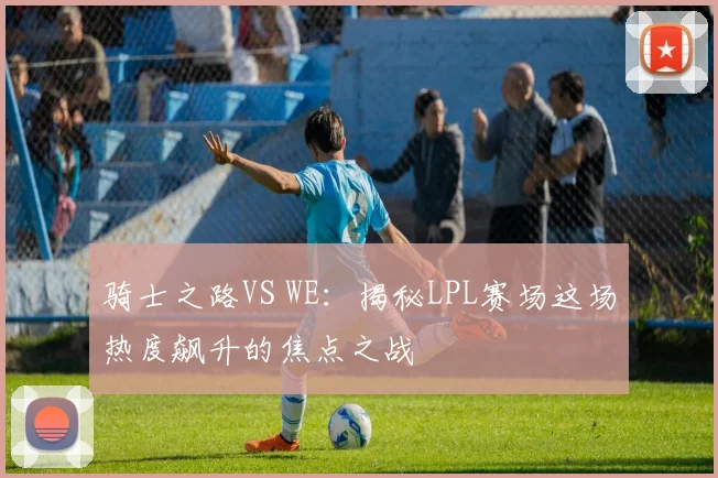 骑士之路VS WE:揭秘LPL赛场这场热度飙升的焦点之战