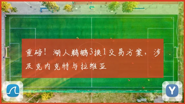 重磅!湖人鹈鹕3换1交易方案,涉及克内克特与拉维亚